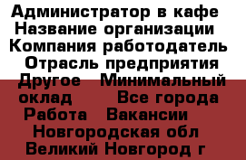 Администратор в кафе › Название организации ­ Компания-работодатель › Отрасль предприятия ­ Другое › Минимальный оклад ­ 1 - Все города Работа » Вакансии   . Новгородская обл.,Великий Новгород г.